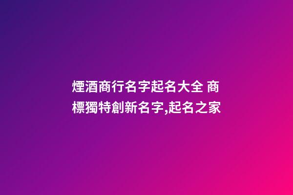 煙酒商行名字起名大全 商標獨特創新名字,起名之家-第1張-商標起名-玄機派